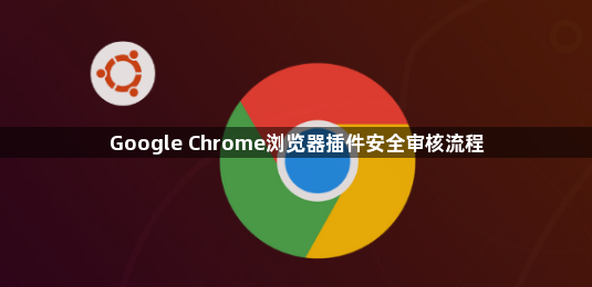 Google Chrome浏览器插件安全审核流程1