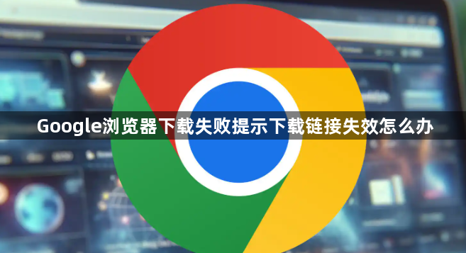 Google浏览器下载失败提示下载链接失效怎么办1