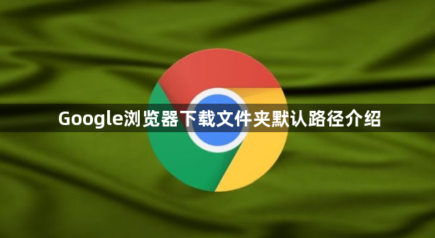Google浏览器下载文件夹默认路径介绍1