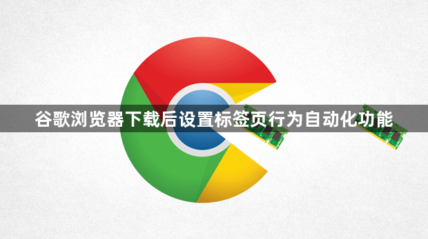 谷歌浏览器下载后设置标签页行为自动化功能1