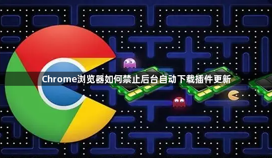 Chrome浏览器如何禁止后台自动下载插件更新1