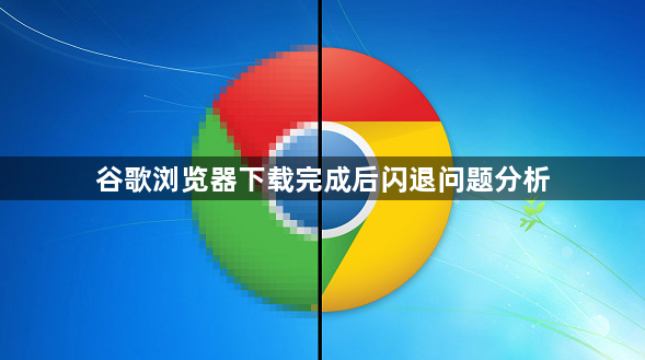 谷歌浏览器下载完成后闪退问题分析1