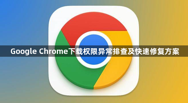 Google Chrome下载权限异常排查及快速修复方案1