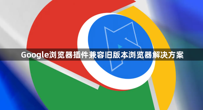 Google浏览器插件兼容旧版本浏览器解决方案1