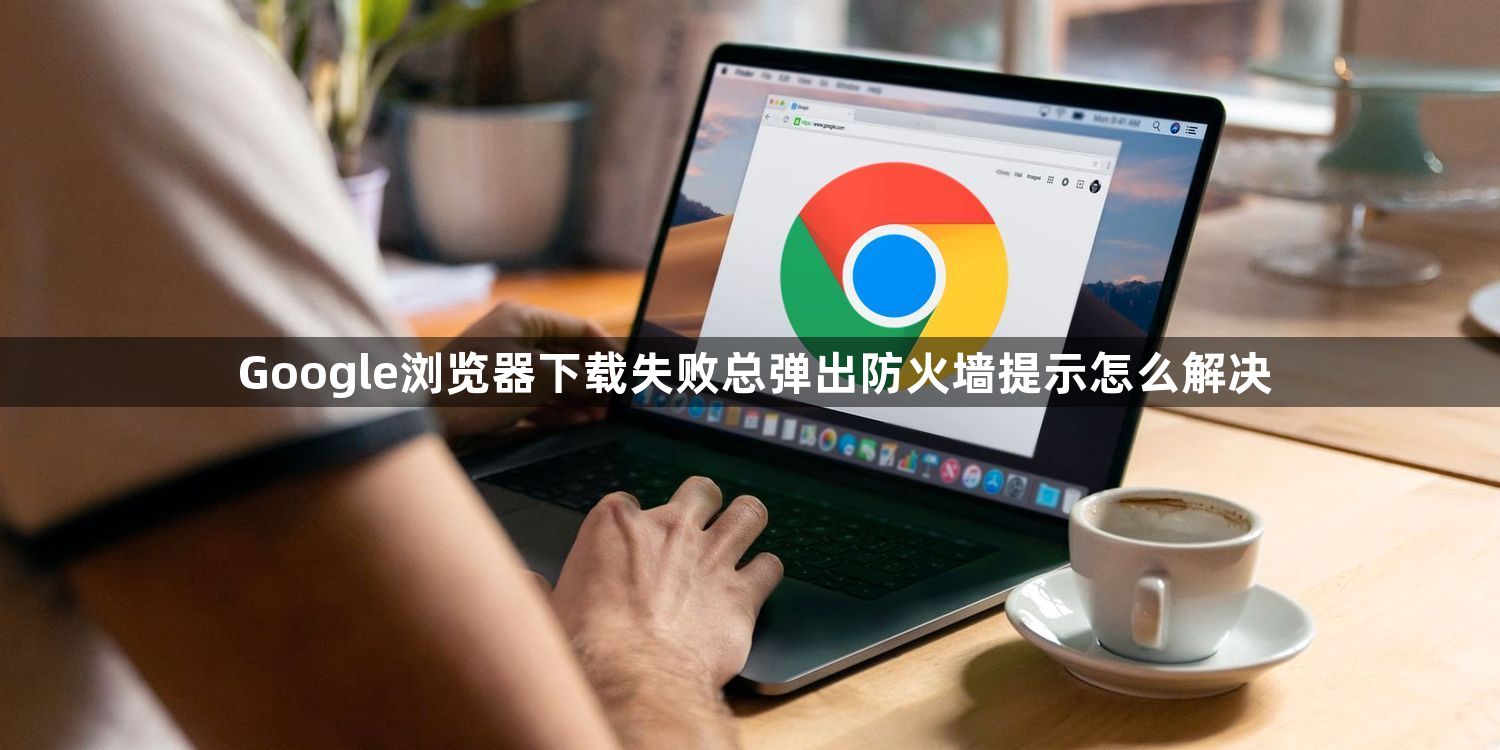 Google浏览器下载失败总弹出防火墙提示怎么解决1