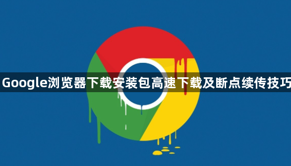 Google浏览器下载安装包高速下载及断点续传技巧1