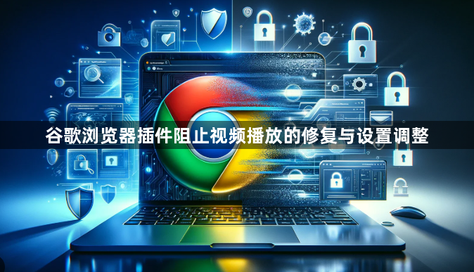 谷歌浏览器插件阻止视频播放的修复与设置调整1