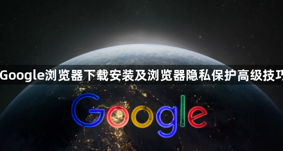 Google浏览器下载安装及浏览器隐私保护高级技巧1