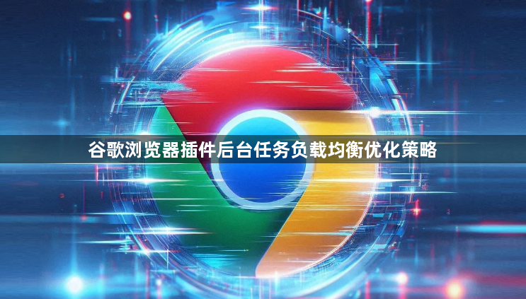 谷歌浏览器插件后台任务负载均衡优化策略1