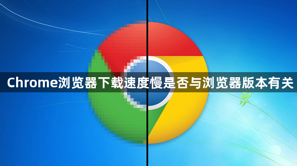 Chrome浏览器下载速度慢是否与浏览器版本有关1