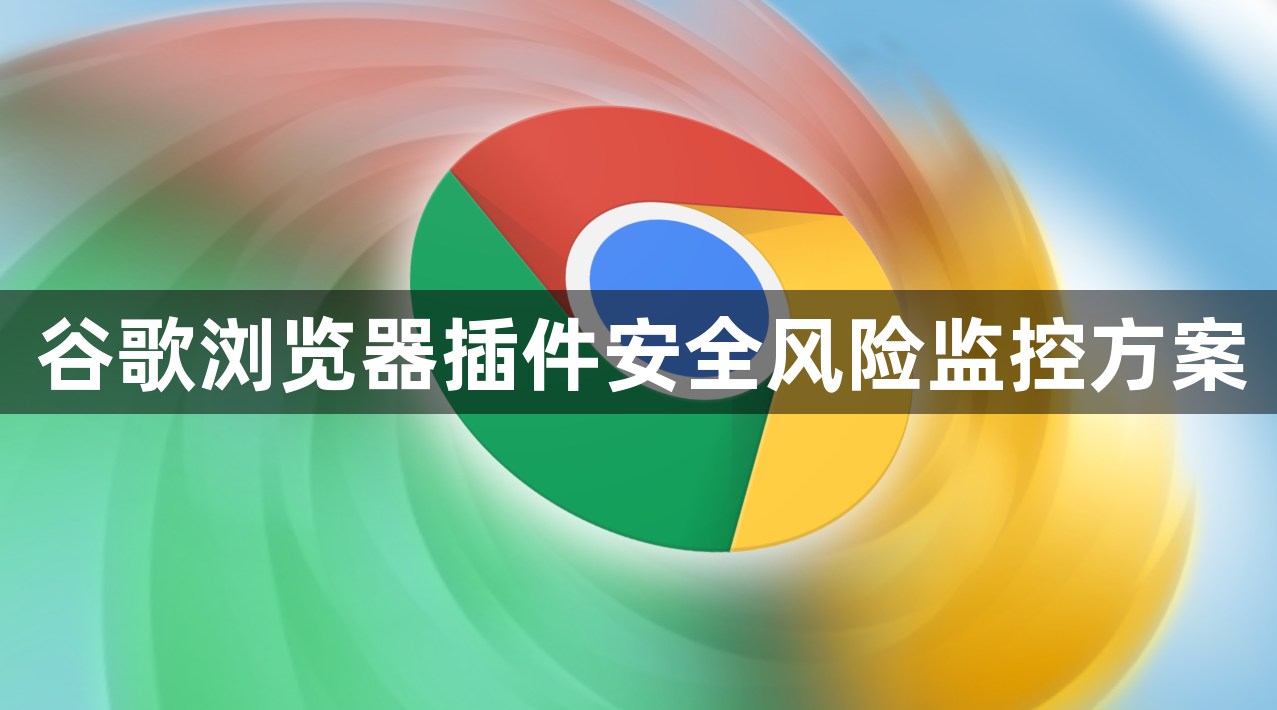 谷歌浏览器插件安全风险监控方案1