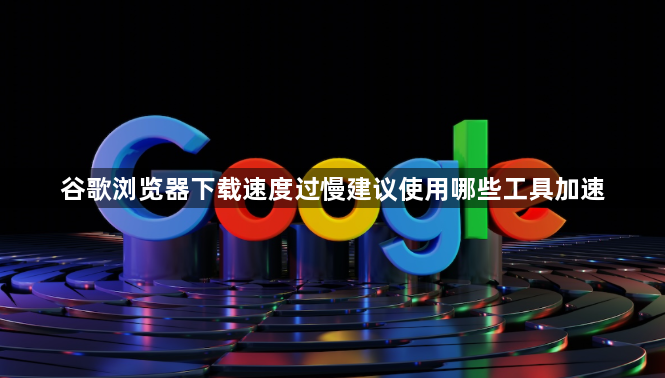谷歌浏览器下载速度过慢建议使用哪些工具加速1