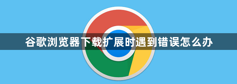 谷歌浏览器下载扩展时遇到错误怎么办1