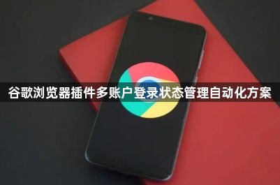 谷歌浏览器插件多账户登录状态管理自动化方案1