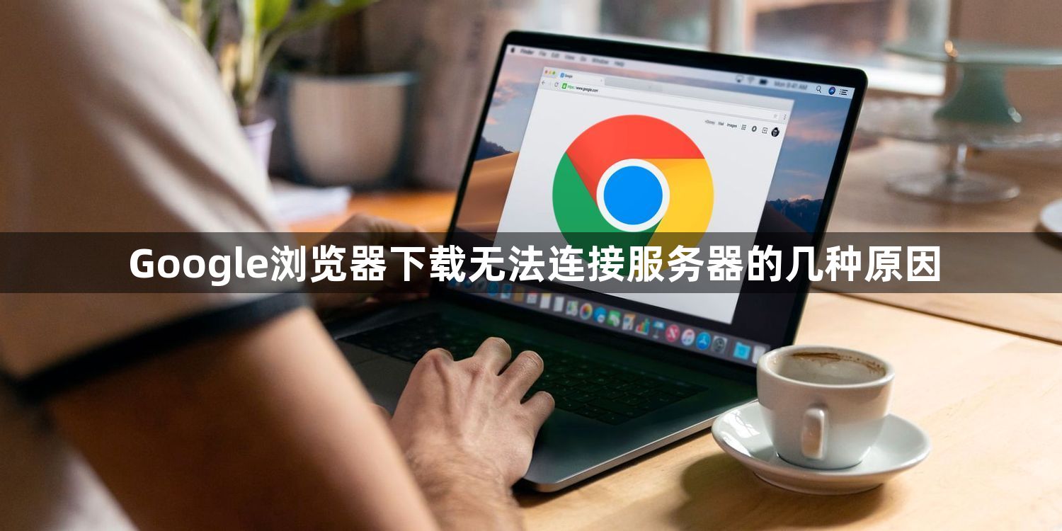 Google浏览器下载无法连接服务器的几种原因1