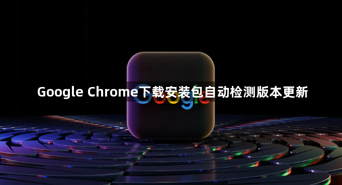 Google Chrome下载安装包自动检测版本更新1