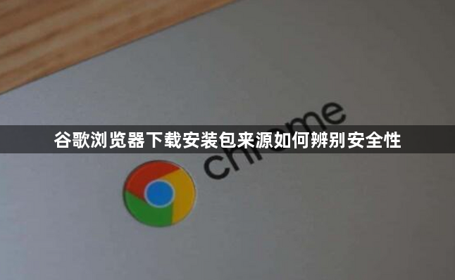 谷歌浏览器下载安装包来源如何辨别安全性1