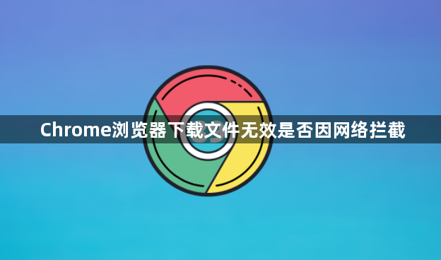 Chrome浏览器下载文件无效是否因网络拦截1
