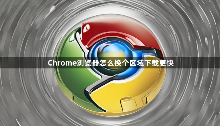 Chrome浏览器怎么换个区域下载更快1