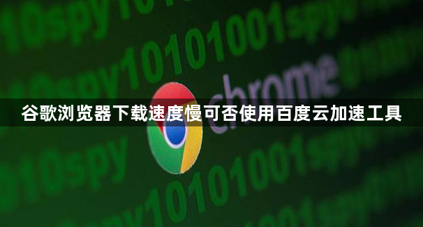 谷歌浏览器下载速度慢可否使用百度云加速工具1