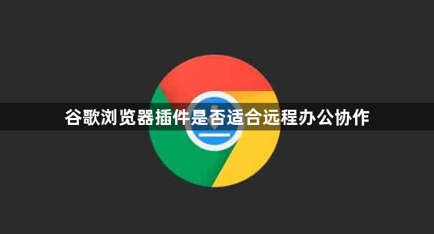 谷歌浏览器插件是否适合远程办公协作1