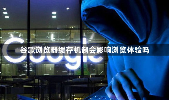谷歌浏览器缓存机制会影响浏览体验吗1