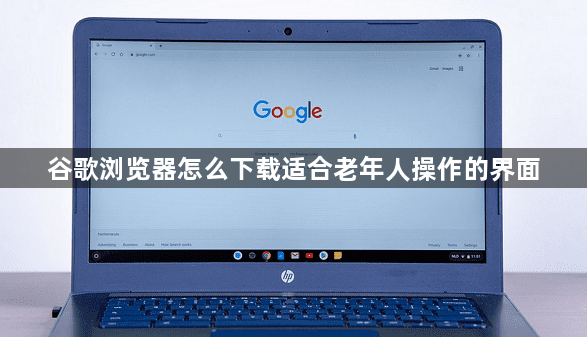 谷歌浏览器怎么下载适合老年人操作的界面1