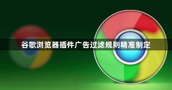 谷歌浏览器插件广告过滤规则精准制定1