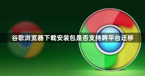 谷歌浏览器下载安装包是否支持跨平台迁移1