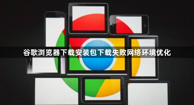 谷歌浏览器下载安装包下载失败网络环境优化1