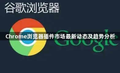 Chrome浏览器插件市场最新动态及趋势分析1