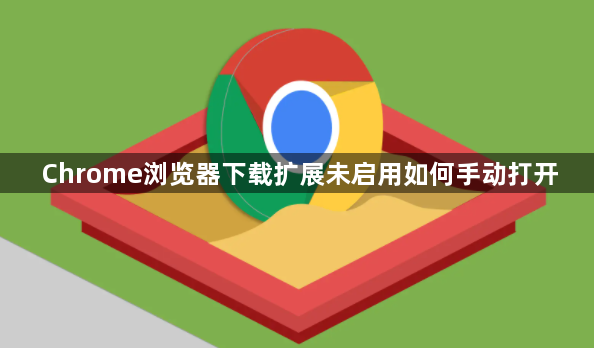Chrome浏览器下载扩展未启用如何手动打开1