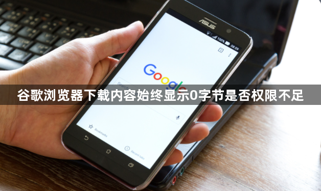 谷歌浏览器下载内容始终显示0字节是否权限不足1