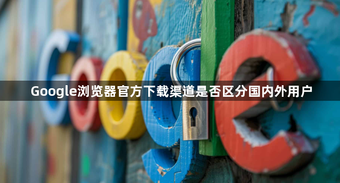 Google浏览器官方下载渠道是否区分国内外用户1
