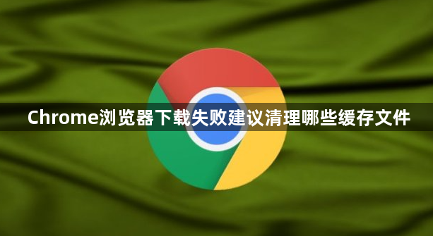 Chrome浏览器下载失败建议清理哪些缓存文件1