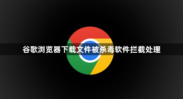 谷歌浏览器下载文件被杀毒软件拦截处理1