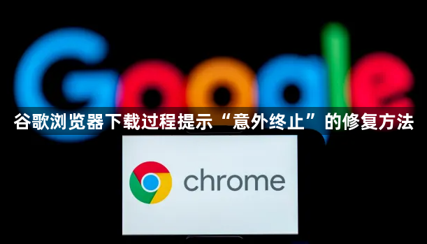 谷歌浏览器下载过程提示“意外终止”的修复方法1