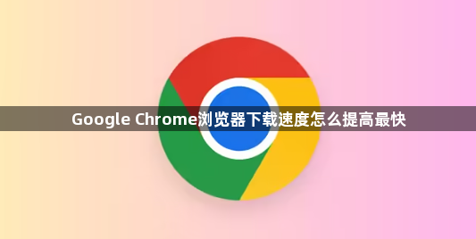 Google Chrome浏览器下载速度怎么提高最快1