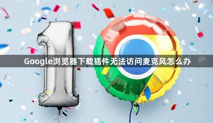 Google浏览器下载插件无法访问麦克风怎么办1