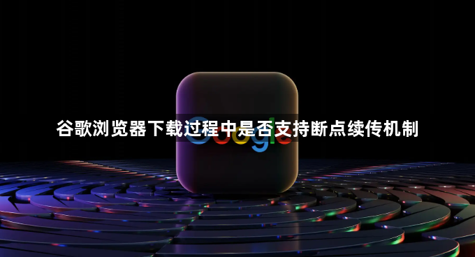 谷歌浏览器下载过程中是否支持断点续传机制1