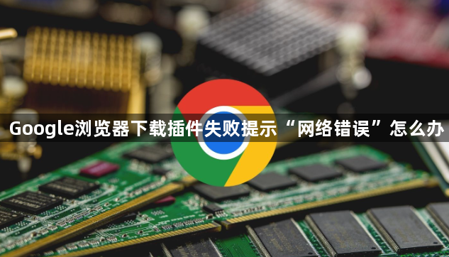 Google浏览器下载插件失败提示“网络错误”怎么办1