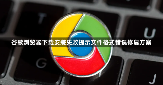 谷歌浏览器下载安装失败提示文件格式错误修复方案1