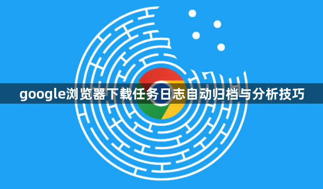 google浏览器下载任务日志自动归档与分析技巧1