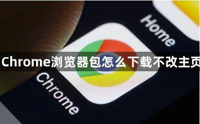 Chrome浏览器包怎么下载不改主页1