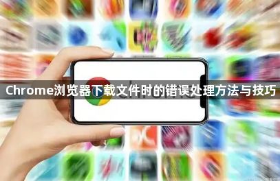 Chrome浏览器下载文件时的错误处理方法与技巧1