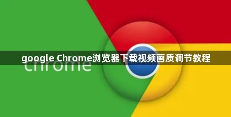 google Chrome浏览器下载视频画质调节教程1