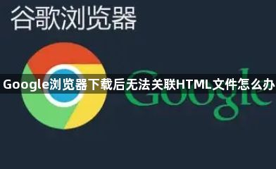 Google浏览器下载后无法关联HTML文件怎么办1