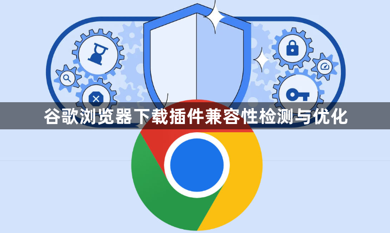谷歌浏览器下载插件兼容性检测与优化1