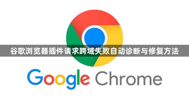 谷歌浏览器插件请求跨域失败自动诊断与修复方法1