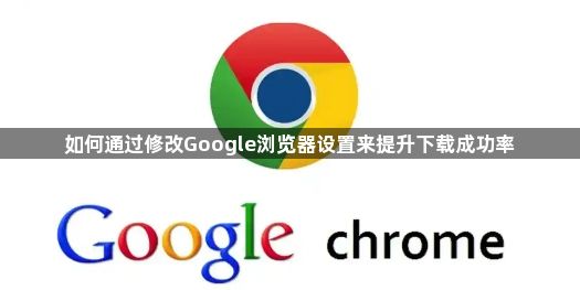 如何通过修改Google浏览器设置来提升下载成功率1